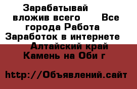Зарабатывай 1000$ вложив всего 1$ - Все города Работа » Заработок в интернете   . Алтайский край,Камень-на-Оби г.